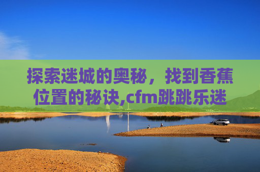 探索迷城的奥秘，找到香蕉位置的秘诀,cfm跳跳乐迷城香蕉位置