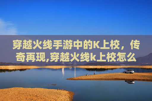 穿越火线手游中的K上校，传奇再现,穿越火线k上校怎么获得