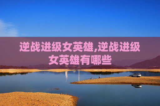 逆战进级女英雄,逆战进级女英雄有哪些