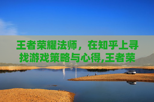 王者荣耀法师，在知乎上寻找游戏策略与心得,王者荣耀法师 知乎小说
