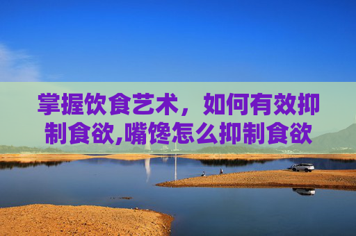 掌握饮食艺术，如何有效抑制食欲,嘴馋怎么抑制食欲