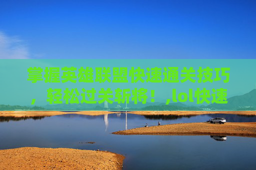 掌握英雄联盟快速通关技巧,轻松过关斩将!,lol快速通关任务在哪 掌握英雄联盟快速通关技巧,轻松过关斩将!,lol快速通关任务在哪