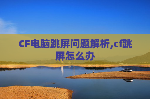 CF电脑跳屏问题解析,cf跳屏怎么办