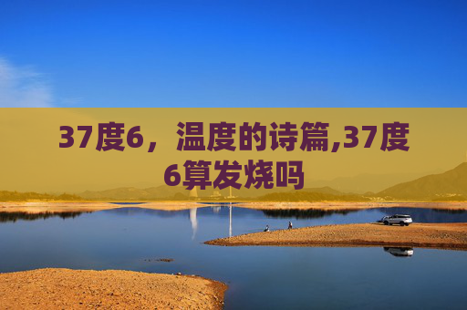 37度6，温度的诗篇,37度6算发烧吗