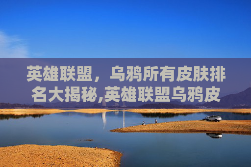 英雄联盟，乌鸦所有皮肤排名大揭秘,英雄联盟乌鸦皮肤哪个好