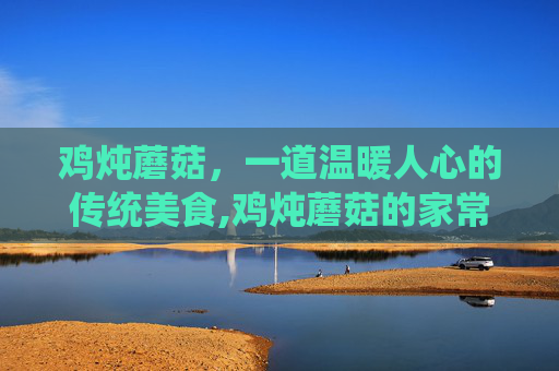 鸡炖蘑菇，一道温暖人心的传统美食,鸡炖蘑菇的家常做法