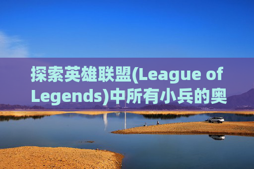 探索英雄联盟(League of Legends)中所有小兵的奥秘,英雄联盟的小兵叫什么