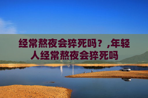 经常熬夜会猝死吗？,年轻人经常熬夜会猝死吗
