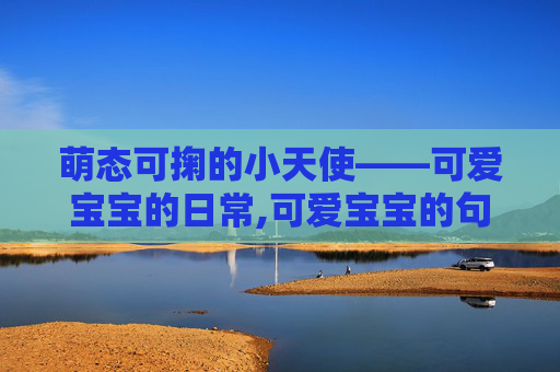 萌态可掬的小天使——可爱宝宝的日常,可爱宝宝的句子