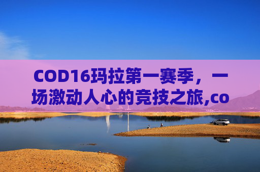 COD16玛拉第一赛季，一场激动人心的竞技之旅,cod16第一赛季玛拉任务