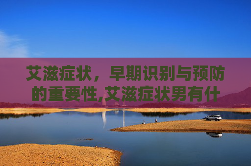 艾滋症状，早期识别与预防的重要性,艾滋症状男有什么表现