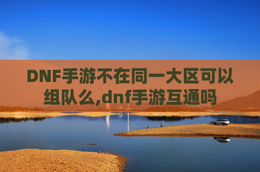 DNF手游不在同一大区可以组队么,dnf手游互通吗