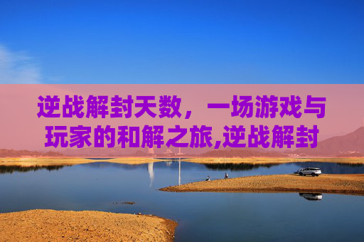 逆战解封天数，一场游戏与玩家的和解之旅,逆战解封天数限制