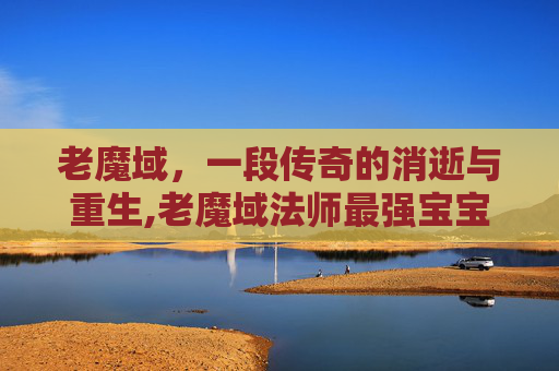 老魔域，一段传奇的消逝与重生,老魔域法师最强宝宝搭配