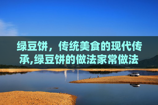 绿豆饼，传统美食的现代传承,绿豆饼的做法家常做法