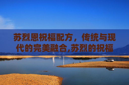 苏烈恩祝福配方,传统与现代的完美融合,苏烈的祝福 苏烈恩祝福配方,传统与现代的完美融合,苏烈的祝福