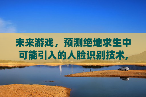 未来游戏，预测绝地求生中可能引入的人脸识别技术,pubg有没有人脸