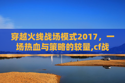 穿越火线战场模式2017，一场热血与策略的较量,cf战场模式强化10概率