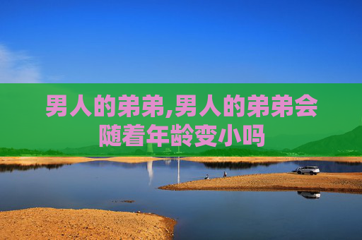 男人的弟弟,男人的弟弟会随着年龄变小吗