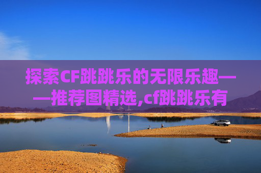 探索CF跳跳乐的无限乐趣——推荐图精选,cf跳跳乐有哪些图