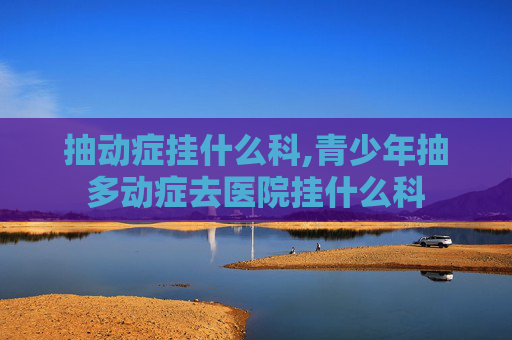 抽动症挂什么科,青少年抽多动症去医院挂什么科