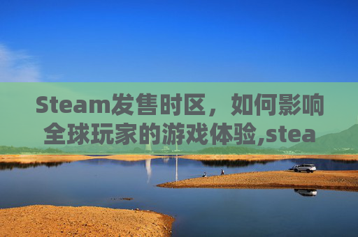 Steam发售时区，如何影响全球玩家的游戏体验,steam发售游戏几点上架的