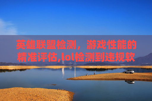 英雄联盟检测，游戏性能的精准评估,lol检测到违规软件加载