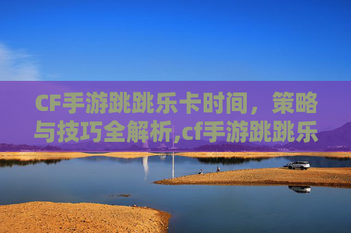 CF手游跳跳乐卡时间,策略与技巧全解析,cf手游跳跳乐都有什么奖励 CF手游跳跳乐卡时间,策略与技巧全解析,cf手游跳跳乐都有什么奖励