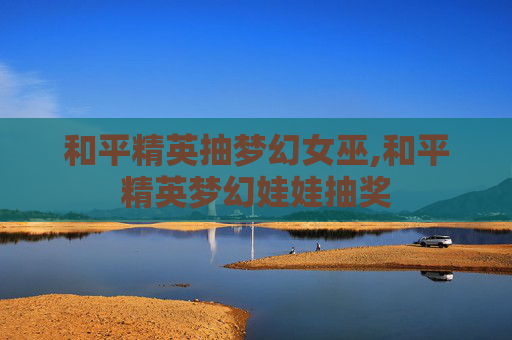 和平精英抽梦幻女巫,和平精英梦幻娃娃抽奖