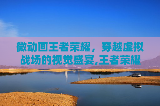 微动画王者荣耀，穿越虚拟战场的视觉盛宴,王者荣耀小动画