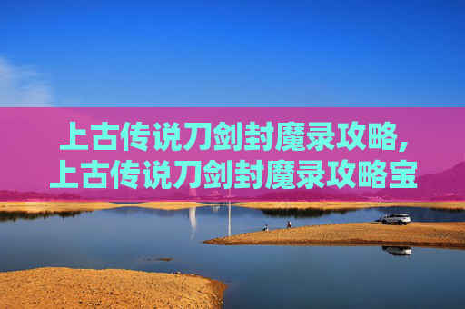 上古传说刀剑封魔录攻略,上古传说刀剑封魔录攻略宝石