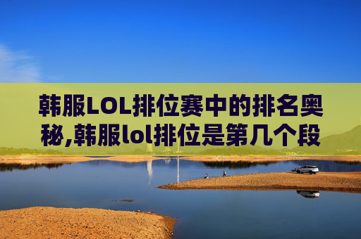 韩服LOL排位赛中的排名奥秘,韩服lol排位是第几个段位 韩服LOL排位赛中的排名奥秘,韩服lol排位是第几个段位