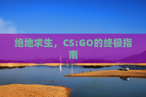 绝地求生，CS:GO的终极指南