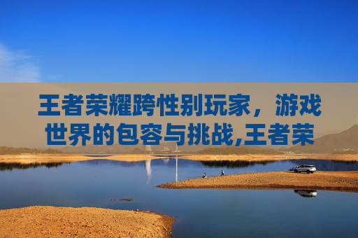 王者荣耀跨性别玩家，游戏世界的包容与挑战,王者荣耀互换性别
