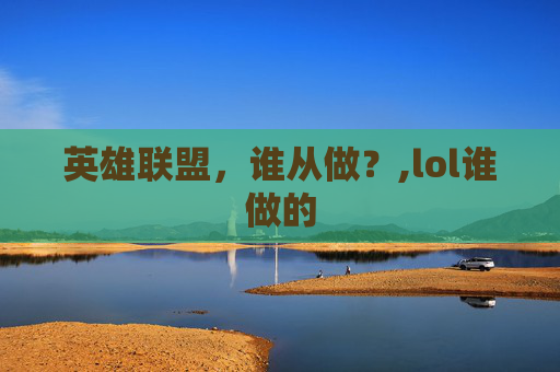 英雄联盟,谁从做?,lol谁做的 英雄联盟,谁从做?,lol谁做的