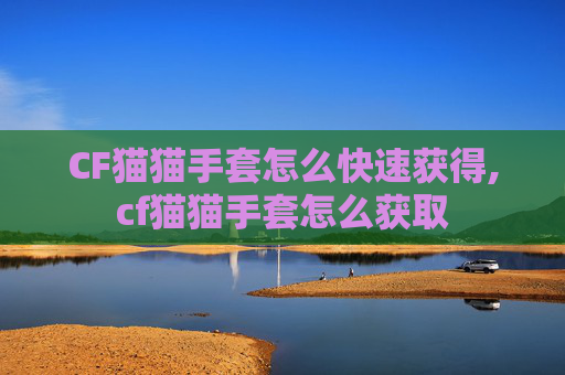 CF猫猫手套怎么快速获得,cf猫猫手套怎么获取