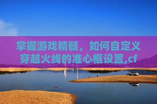掌握游戏精髓，如何自定义穿越火线的准心框设置,cf中准心怎么设置