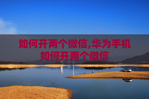如何开两个微信,华为手机如何开两个微信