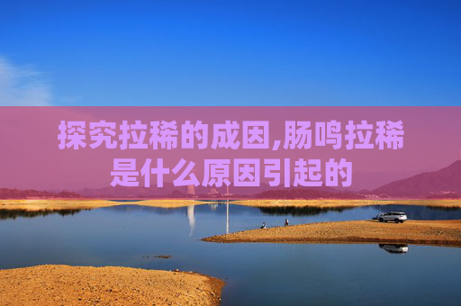 探究拉稀的成因,肠鸣拉稀是什么原因引起的