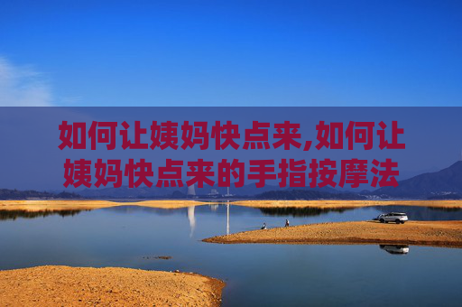 如何让姨妈快点来,如何让姨妈快点来的手指按摩法 如何让姨妈快点来,如何让姨妈快点来的手指按摩法