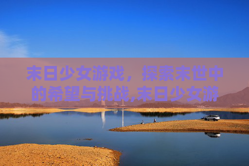 末日少女游戏，探索末世中的希望与挑战,末日少女游戏手游