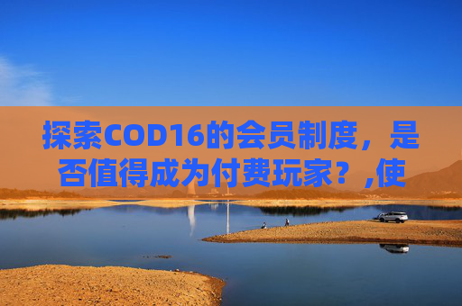 探索COD16的会员制度，是否值得成为付费玩家？,使命召唤16需要会员才能玩?