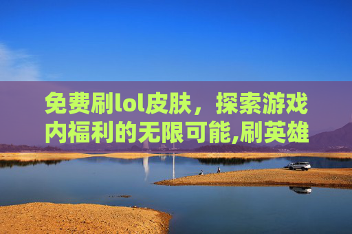免费刷lol皮肤，探索游戏内福利的无限可能,刷英雄联盟皮肤网站