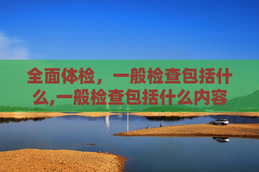 全面体检，一般检查包括什么,一般检查包括什么内容
