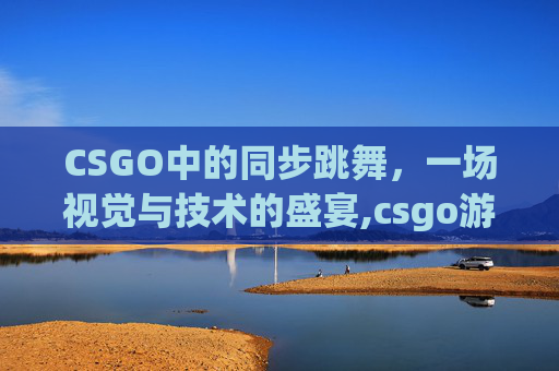 CSGO中的同步跳舞，一场视觉与技术的盛宴,csgo游戏中跳舞