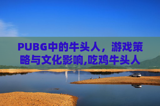 PUBG中的牛头人，游戏策略与文化影响,吃鸡牛头人皮肤