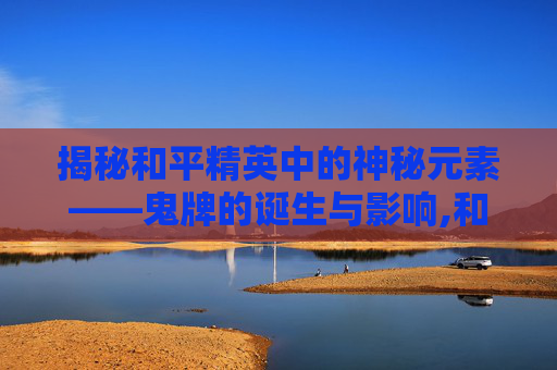 揭秘和平精英中的神秘元素——鬼牌的诞生与影响,和平精英怎么出了鬼牌啊