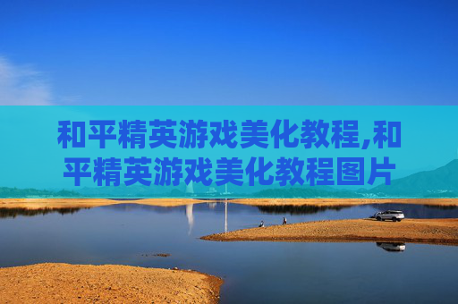 和平精英游戏美化教程,和平精英游戏美化教程图片