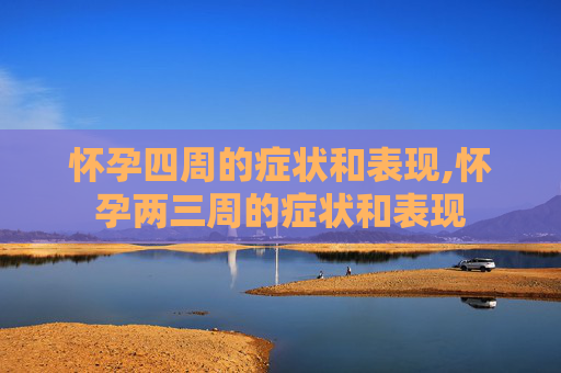 怀孕四周的症状和表现,怀孕两三周的症状和表现 怀孕四周的症状和表现,怀孕两三周的症状和表现
