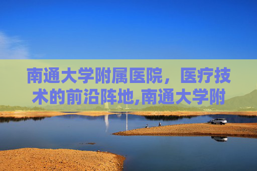南通大学附属医院，医疗技术的前沿阵地,南通大学附属医院电话服务台